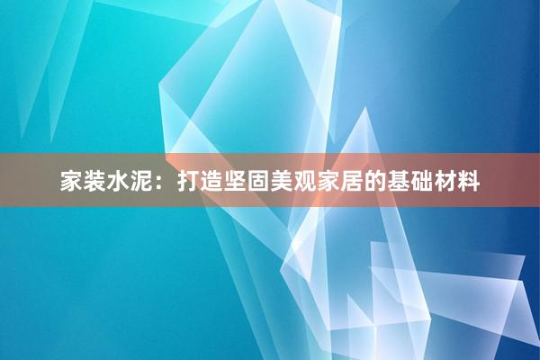 家装水泥：打造坚固美观家居的基础材料