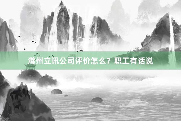 滁州立讯公司评价怎么？职工有话说